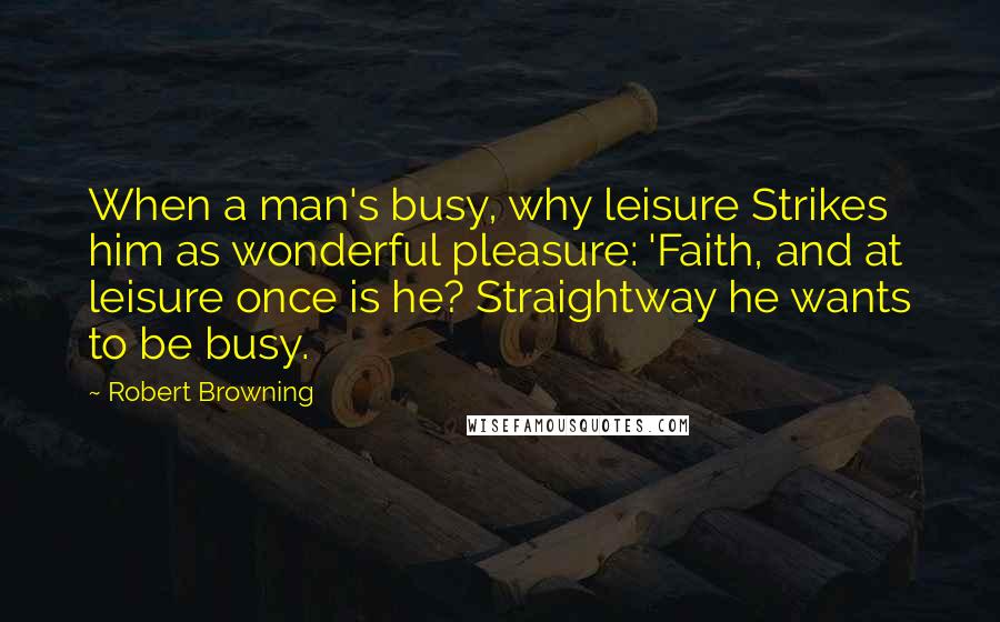 Robert Browning Quotes: When a man's busy, why leisure Strikes him as wonderful pleasure: 'Faith, and at leisure once is he? Straightway he wants to be busy.