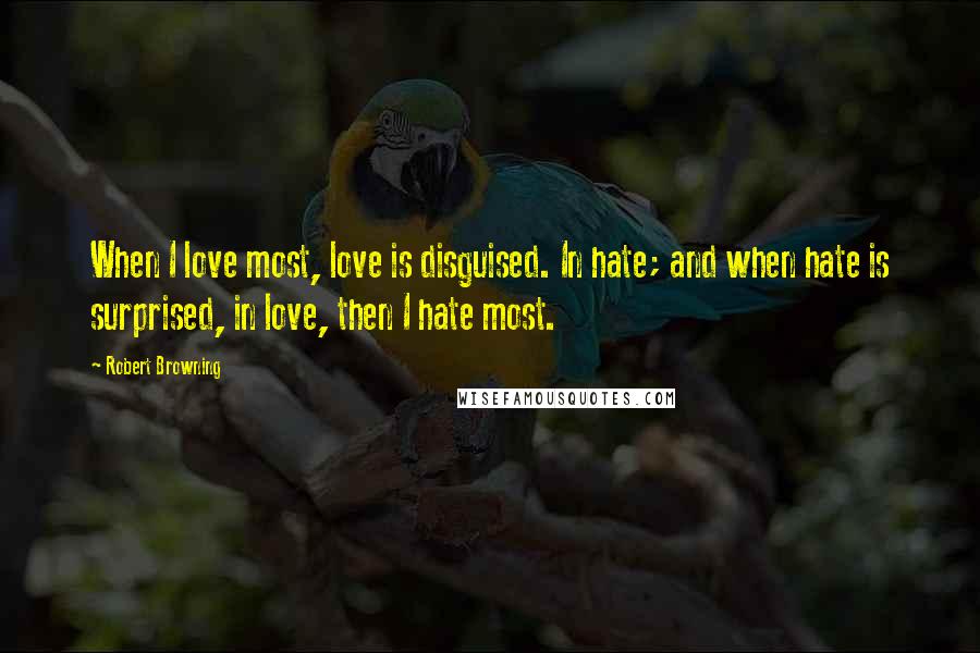 Robert Browning Quotes: When I love most, love is disguised. In hate; and when hate is surprised, in love, then I hate most.