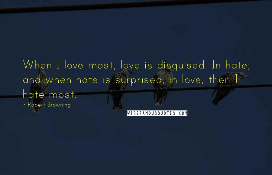 Robert Browning Quotes: When I love most, love is disguised. In hate; and when hate is surprised, in love, then I hate most.