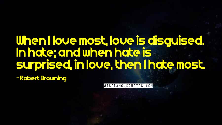 Robert Browning Quotes: When I love most, love is disguised. In hate; and when hate is surprised, in love, then I hate most.