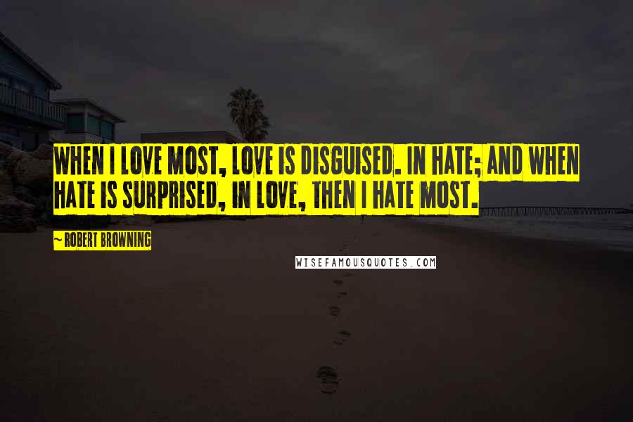 Robert Browning Quotes: When I love most, love is disguised. In hate; and when hate is surprised, in love, then I hate most.