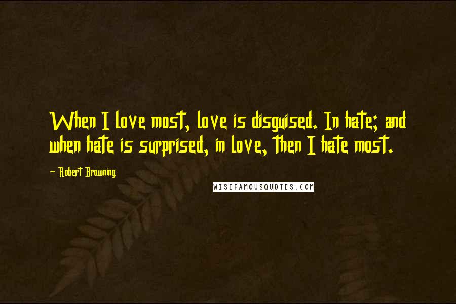 Robert Browning Quotes: When I love most, love is disguised. In hate; and when hate is surprised, in love, then I hate most.