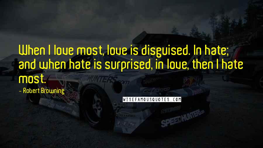 Robert Browning Quotes: When I love most, love is disguised. In hate; and when hate is surprised, in love, then I hate most.