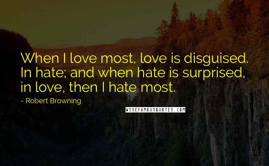 Robert Browning Quotes: When I love most, love is disguised. In hate; and when hate is surprised, in love, then I hate most.