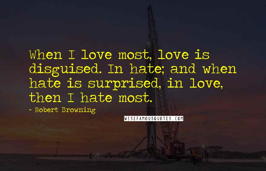 Robert Browning Quotes: When I love most, love is disguised. In hate; and when hate is surprised, in love, then I hate most.