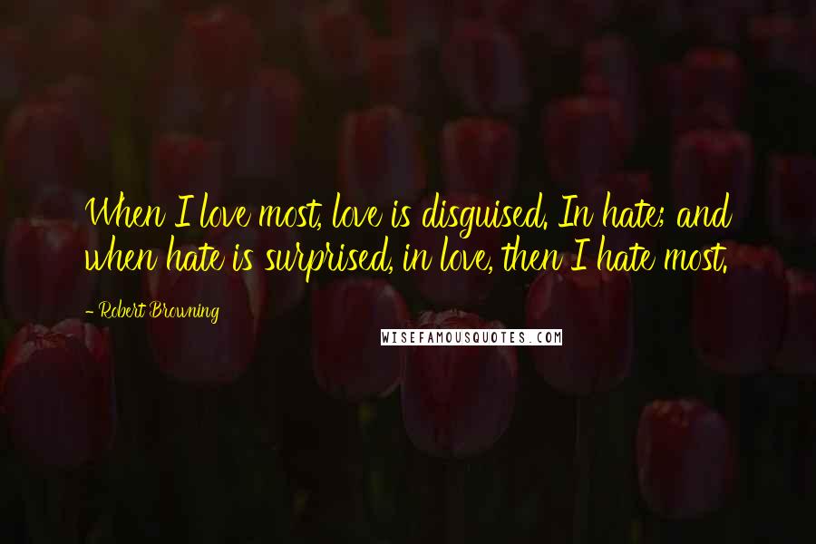 Robert Browning Quotes: When I love most, love is disguised. In hate; and when hate is surprised, in love, then I hate most.