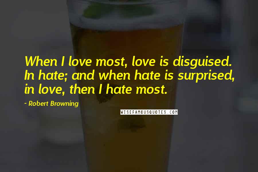 Robert Browning Quotes: When I love most, love is disguised. In hate; and when hate is surprised, in love, then I hate most.