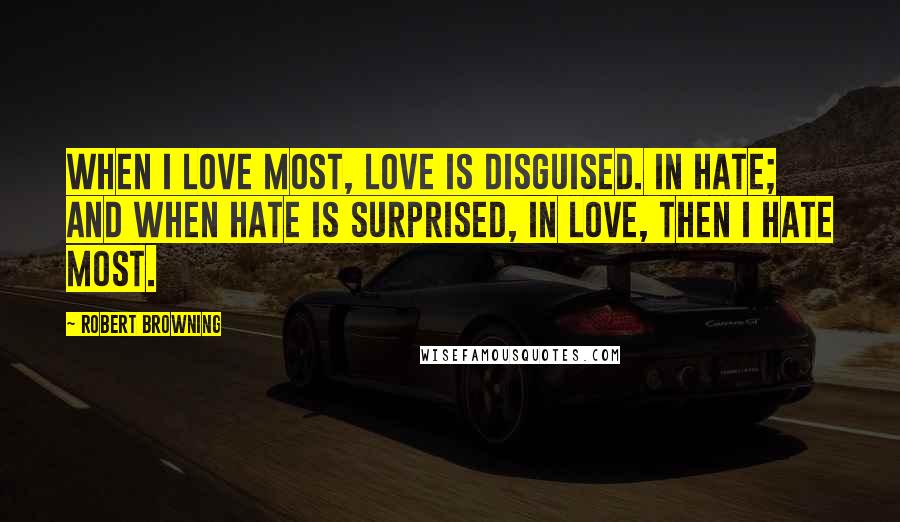 Robert Browning Quotes: When I love most, love is disguised. In hate; and when hate is surprised, in love, then I hate most.