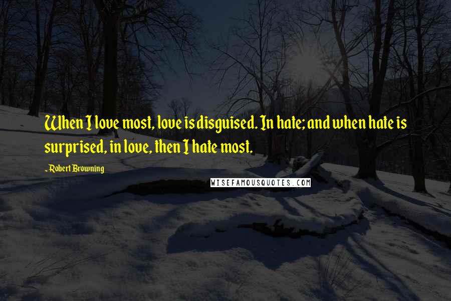 Robert Browning Quotes: When I love most, love is disguised. In hate; and when hate is surprised, in love, then I hate most.