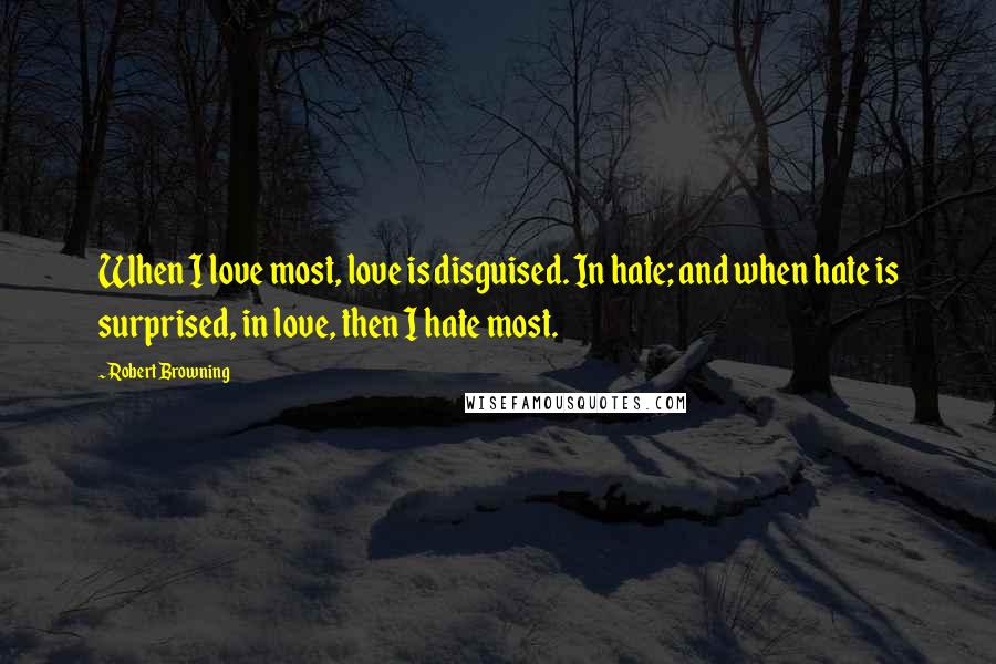 Robert Browning Quotes: When I love most, love is disguised. In hate; and when hate is surprised, in love, then I hate most.