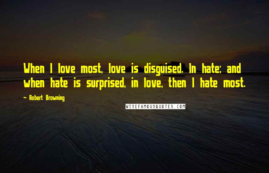 Robert Browning Quotes: When I love most, love is disguised. In hate; and when hate is surprised, in love, then I hate most.