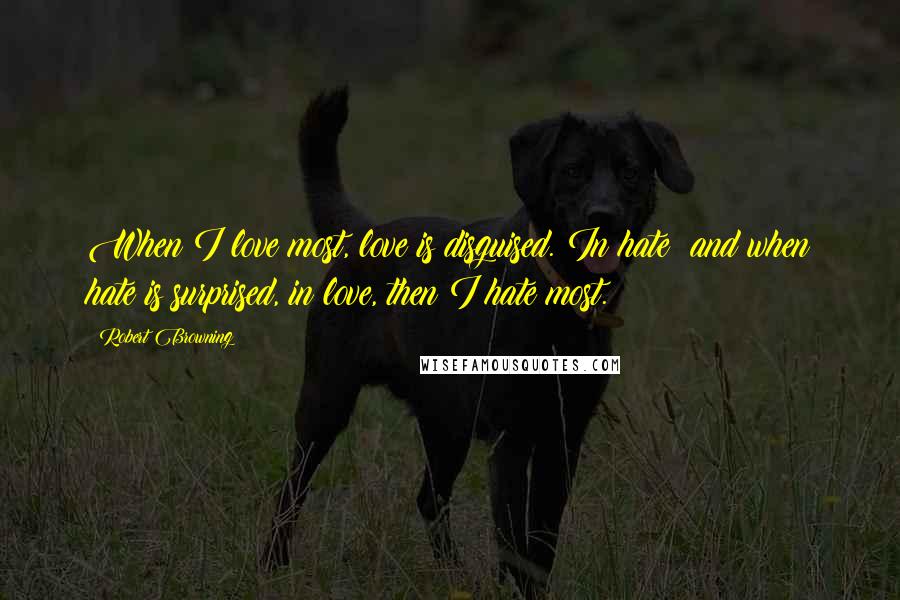 Robert Browning Quotes: When I love most, love is disguised. In hate; and when hate is surprised, in love, then I hate most.