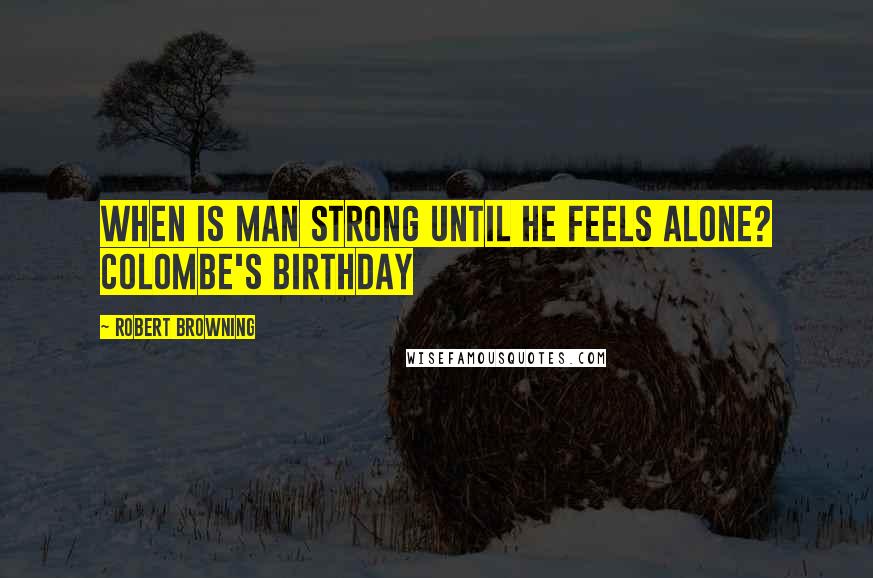 Robert Browning Quotes: When is man strong until he feels alone? Colombe's Birthday