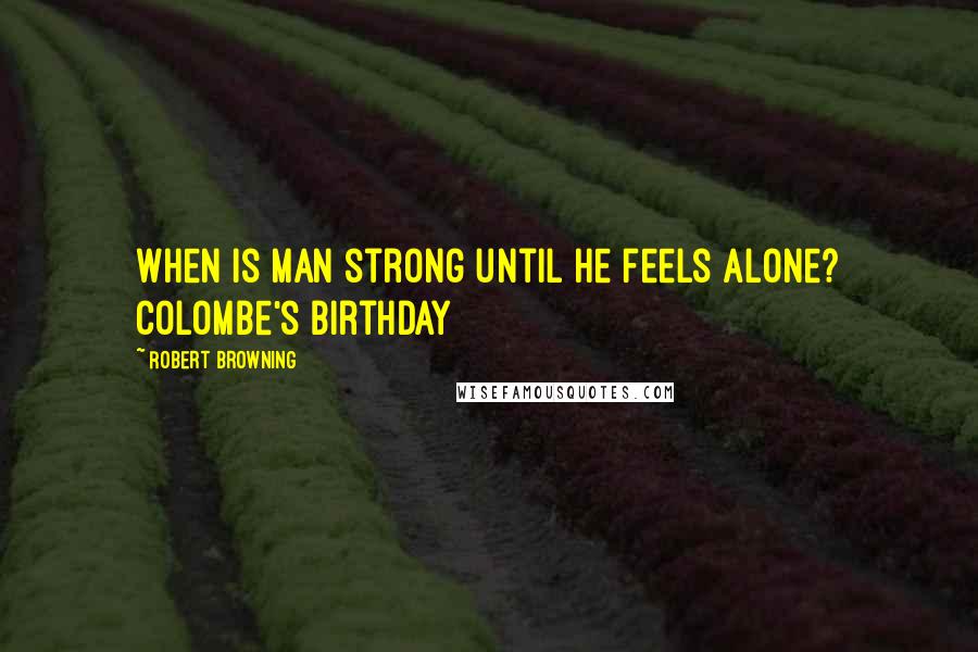 Robert Browning Quotes: When is man strong until he feels alone? Colombe's Birthday