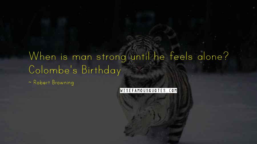 Robert Browning Quotes: When is man strong until he feels alone? Colombe's Birthday