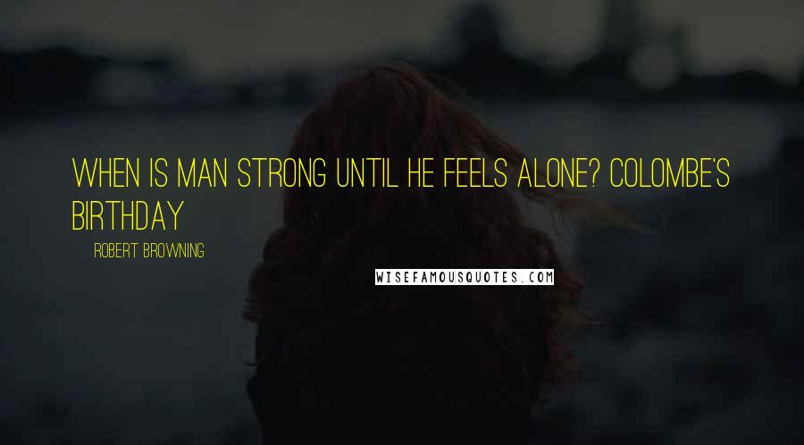 Robert Browning Quotes: When is man strong until he feels alone? Colombe's Birthday