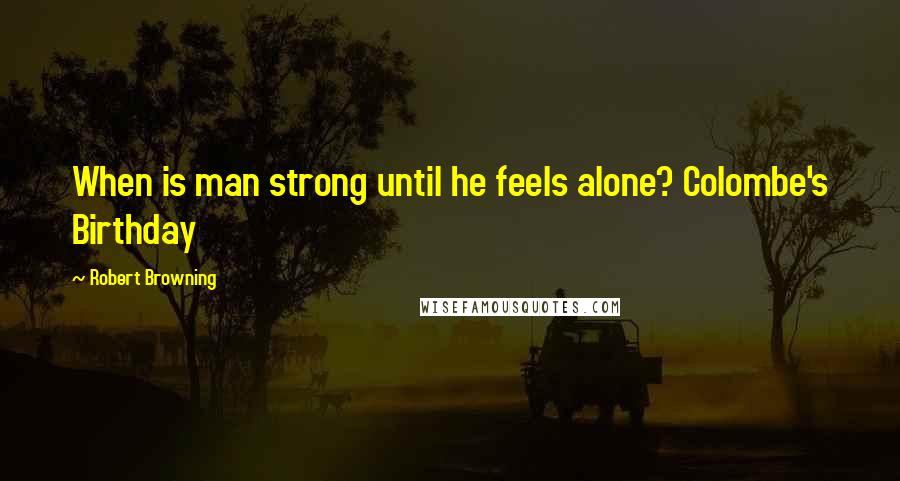 Robert Browning Quotes: When is man strong until he feels alone? Colombe's Birthday