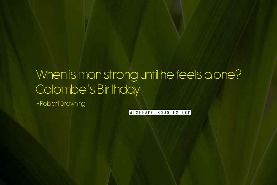 Robert Browning Quotes: When is man strong until he feels alone? Colombe's Birthday