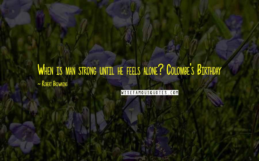 Robert Browning Quotes: When is man strong until he feels alone? Colombe's Birthday