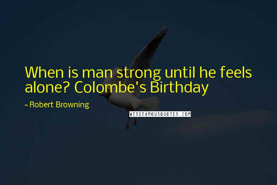 Robert Browning Quotes: When is man strong until he feels alone? Colombe's Birthday