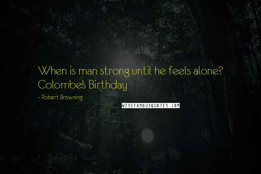 Robert Browning Quotes: When is man strong until he feels alone? Colombe's Birthday