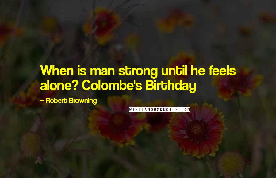 Robert Browning Quotes: When is man strong until he feels alone? Colombe's Birthday