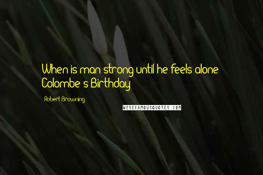 Robert Browning Quotes: When is man strong until he feels alone? Colombe's Birthday