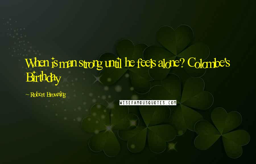 Robert Browning Quotes: When is man strong until he feels alone? Colombe's Birthday