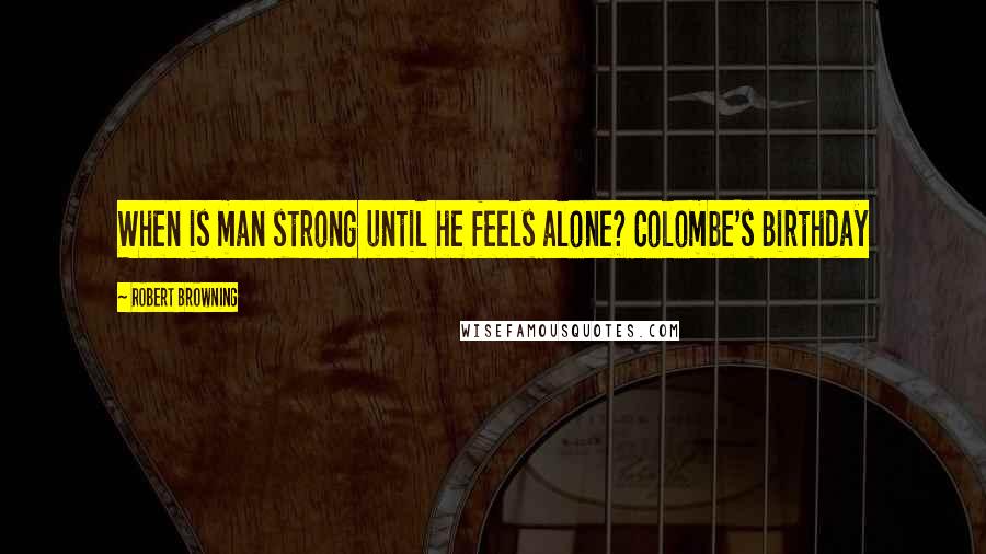 Robert Browning Quotes: When is man strong until he feels alone? Colombe's Birthday