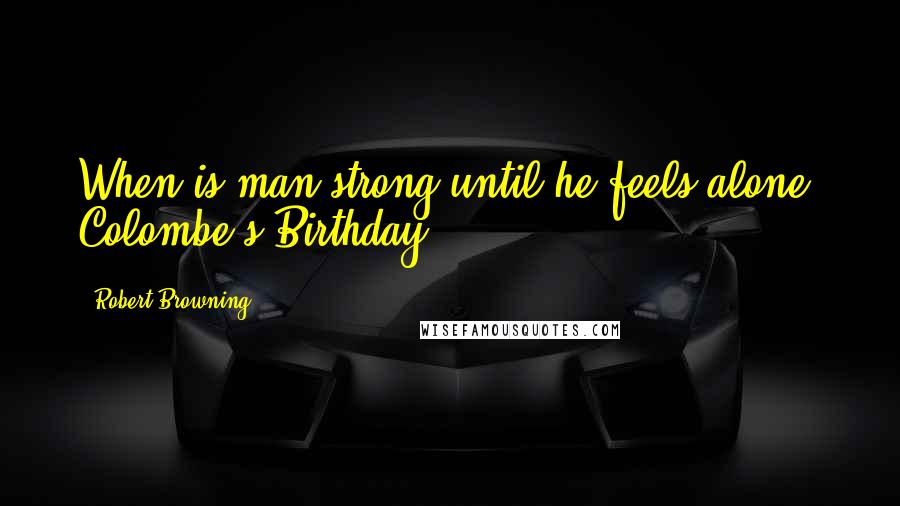 Robert Browning Quotes: When is man strong until he feels alone? Colombe's Birthday