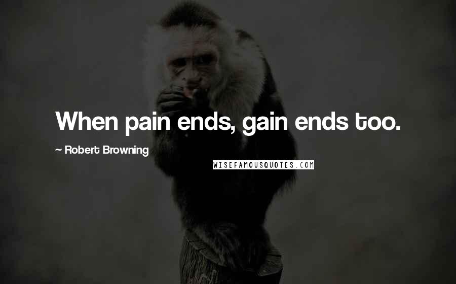 Robert Browning Quotes: When pain ends, gain ends too.