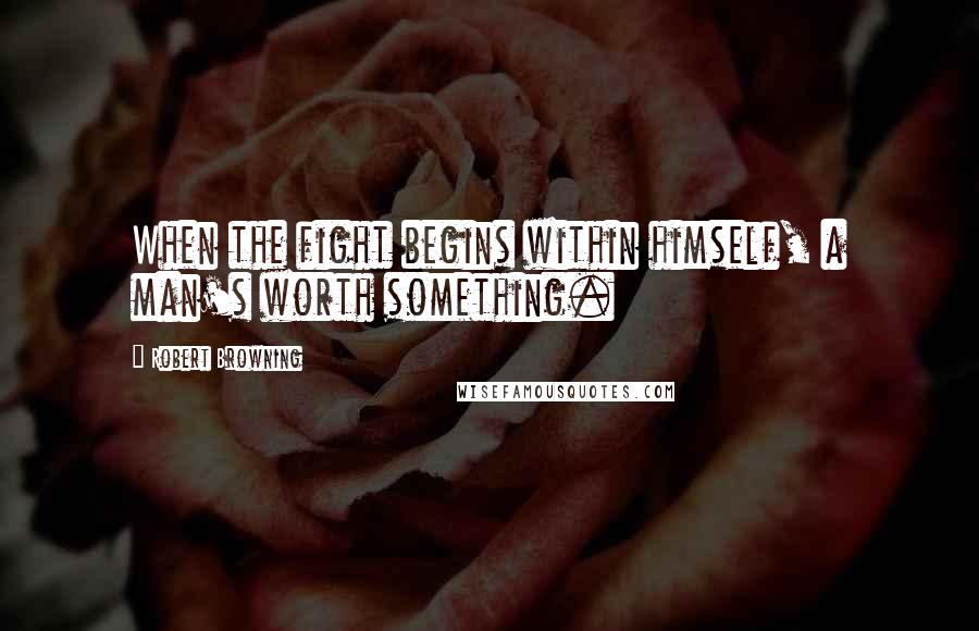 Robert Browning Quotes: When the fight begins within himself, a man's worth something.