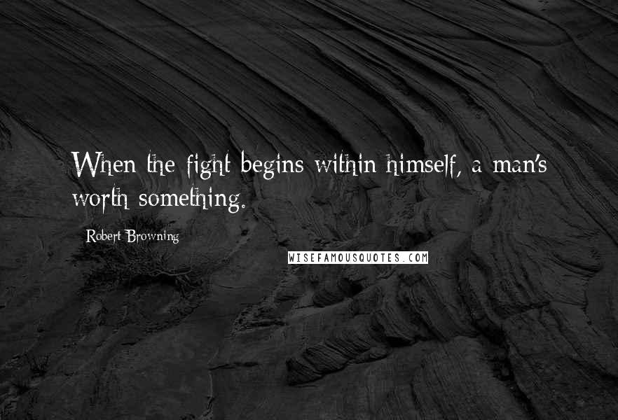 Robert Browning Quotes: When the fight begins within himself, a man's worth something.