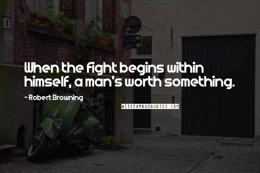 Robert Browning Quotes: When the fight begins within himself, a man's worth something.