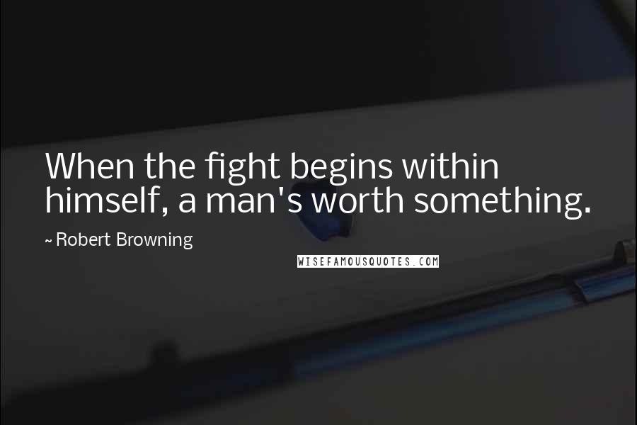 Robert Browning Quotes: When the fight begins within himself, a man's worth something.