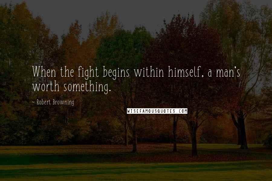 Robert Browning Quotes: When the fight begins within himself, a man's worth something.