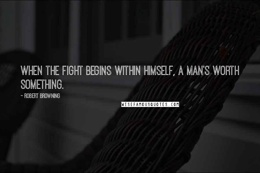 Robert Browning Quotes: When the fight begins within himself, a man's worth something.