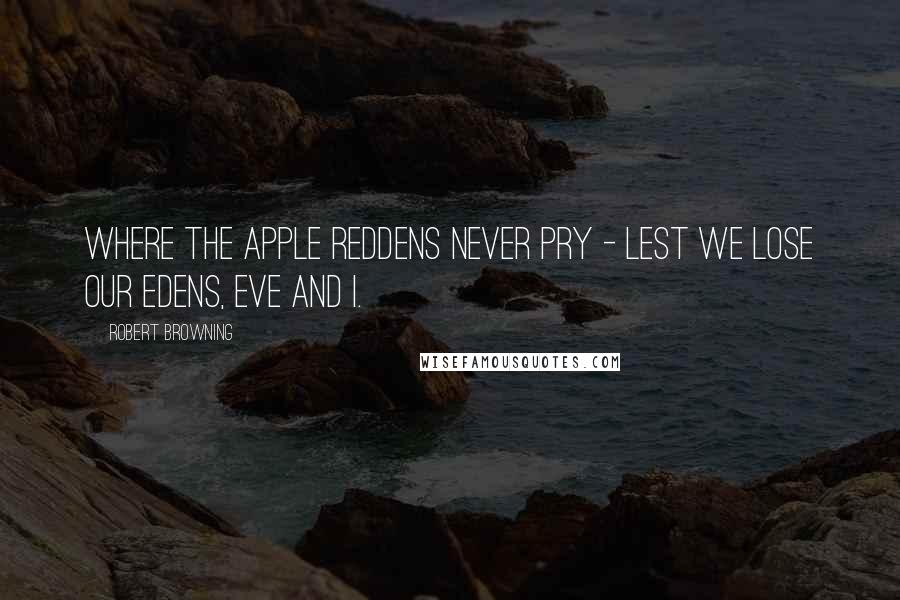 Robert Browning Quotes: Where the apple reddens never pry - lest we lose our Edens, Eve and I.