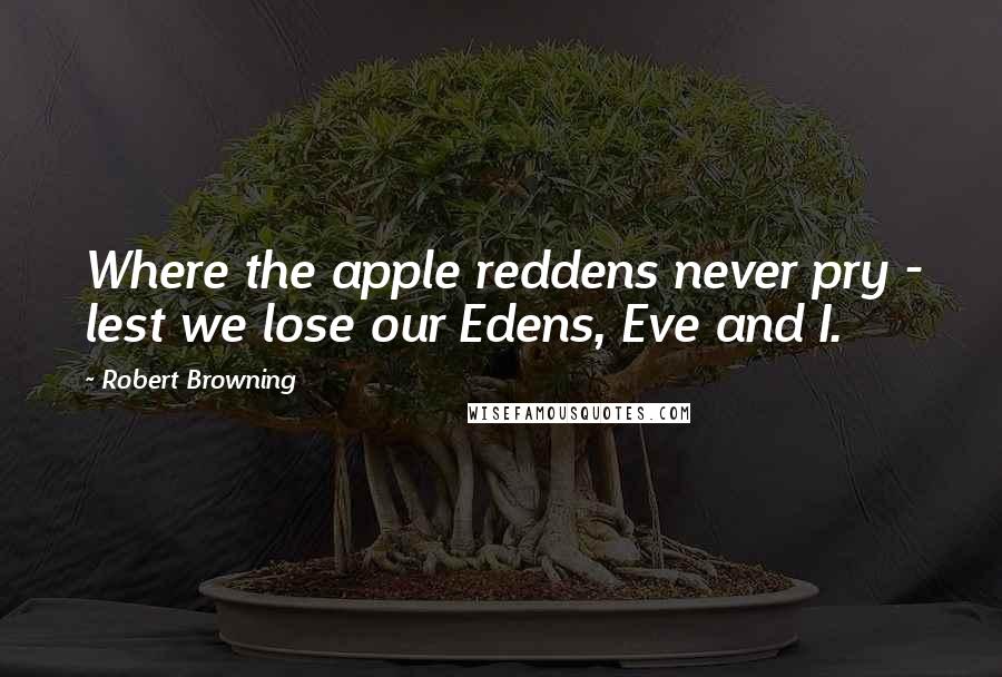 Robert Browning Quotes: Where the apple reddens never pry - lest we lose our Edens, Eve and I.