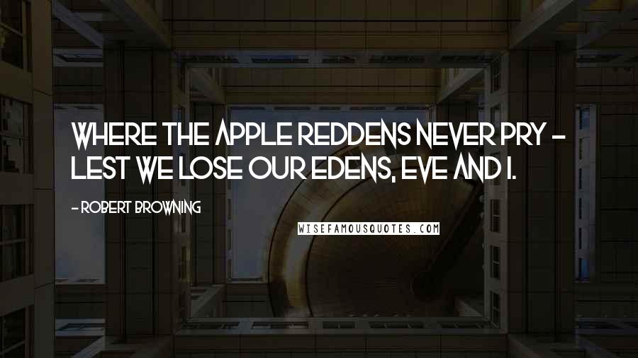 Robert Browning Quotes: Where the apple reddens never pry - lest we lose our Edens, Eve and I.