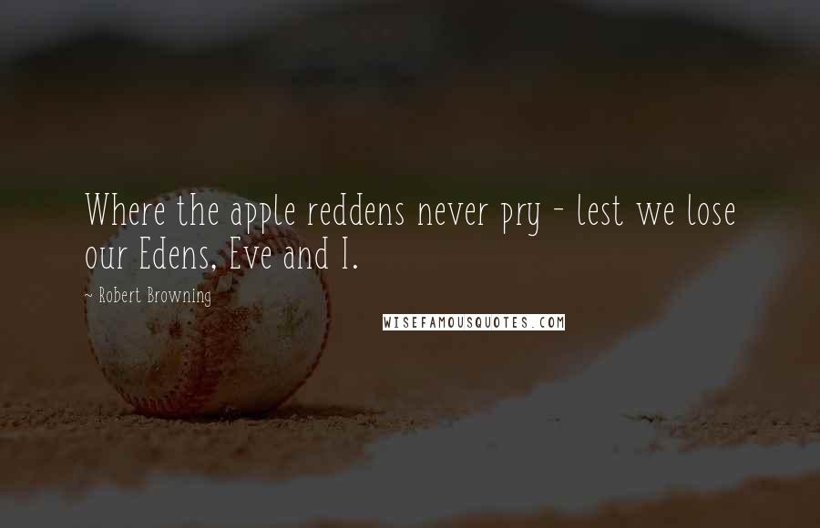 Robert Browning Quotes: Where the apple reddens never pry - lest we lose our Edens, Eve and I.