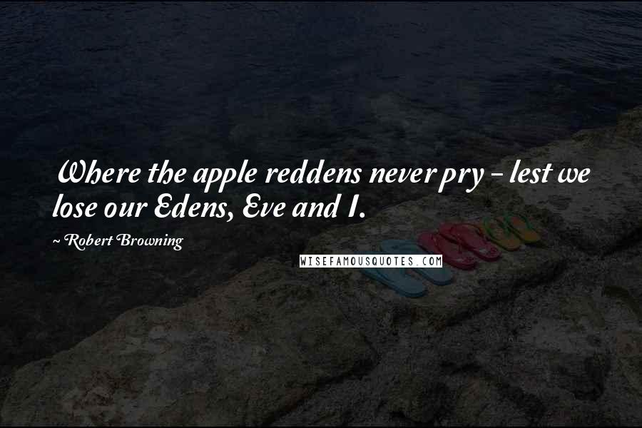 Robert Browning Quotes: Where the apple reddens never pry - lest we lose our Edens, Eve and I.