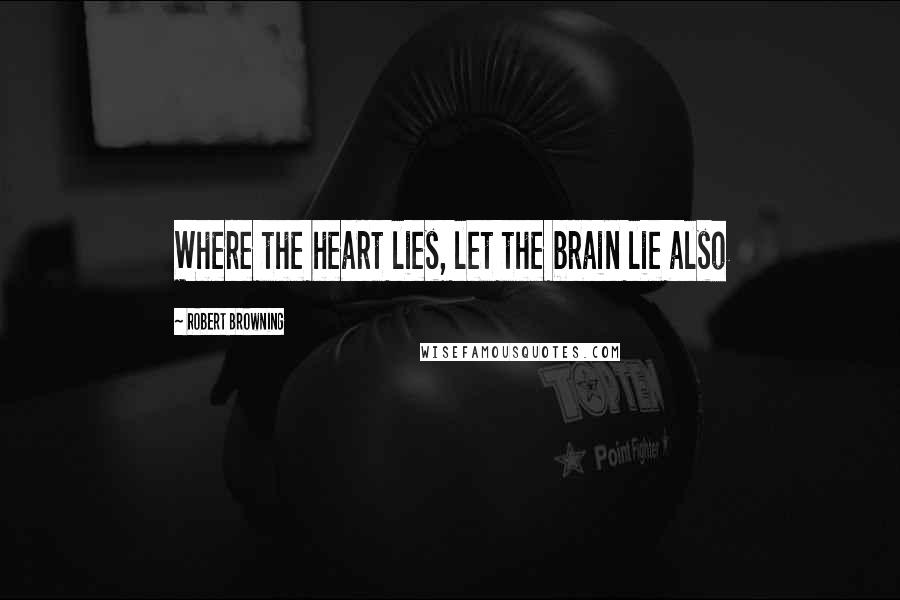 Robert Browning Quotes: Where the heart lies, let the brain lie also