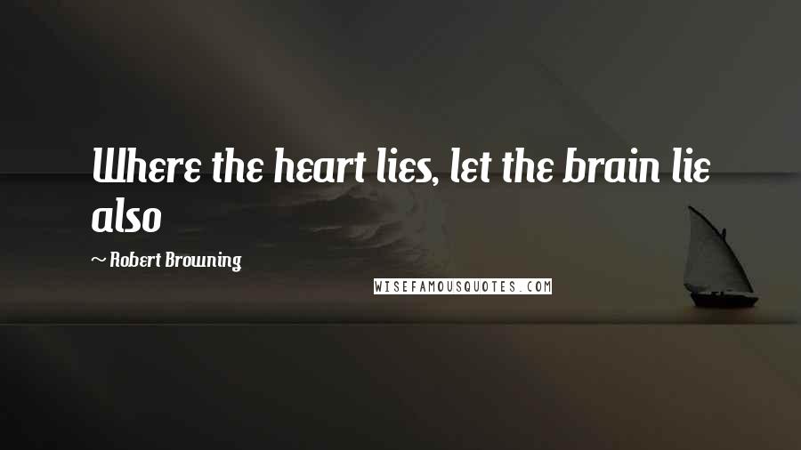 Robert Browning Quotes: Where the heart lies, let the brain lie also