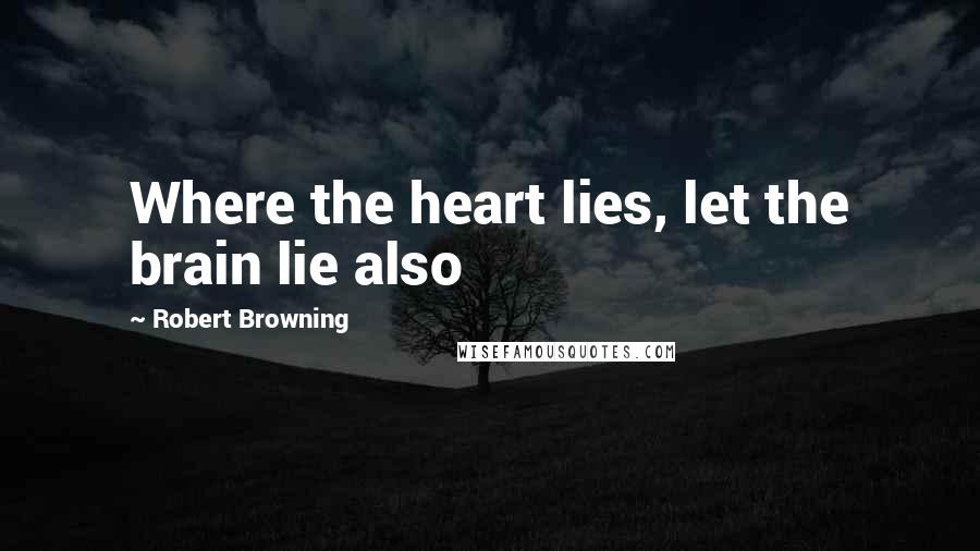 Robert Browning Quotes: Where the heart lies, let the brain lie also