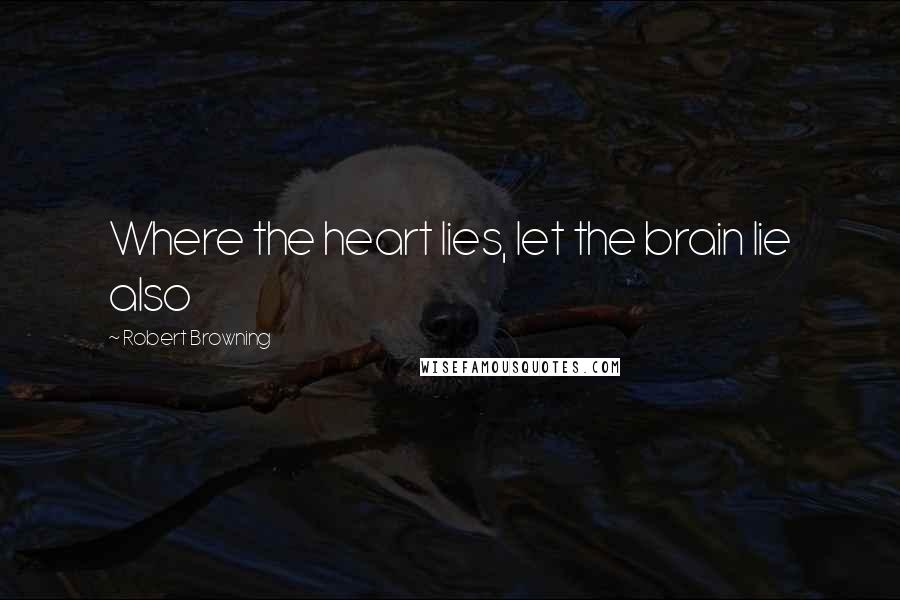 Robert Browning Quotes: Where the heart lies, let the brain lie also