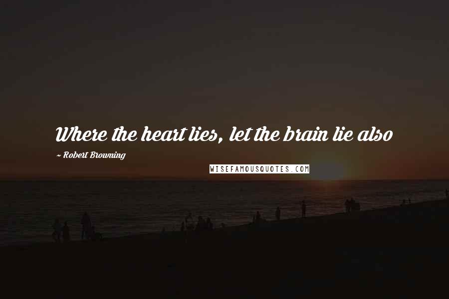 Robert Browning Quotes: Where the heart lies, let the brain lie also