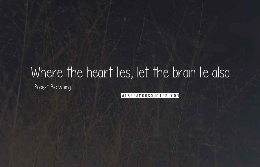 Robert Browning Quotes: Where the heart lies, let the brain lie also