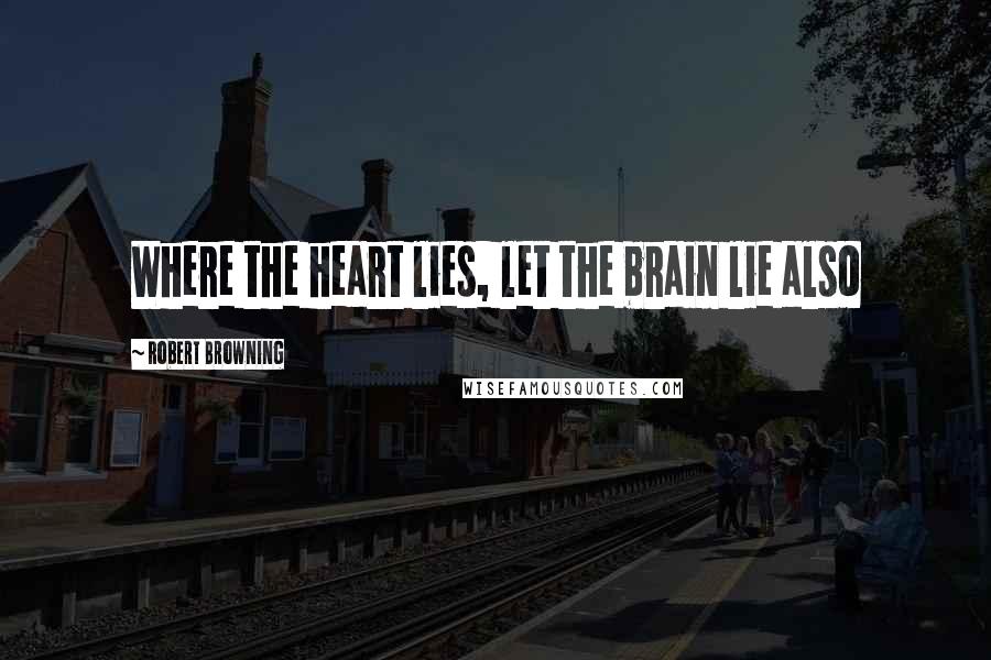 Robert Browning Quotes: Where the heart lies, let the brain lie also