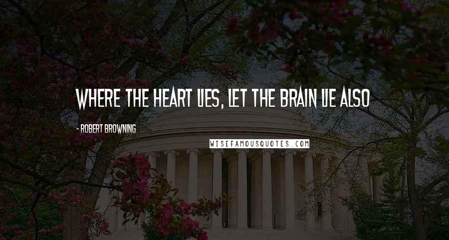 Robert Browning Quotes: Where the heart lies, let the brain lie also